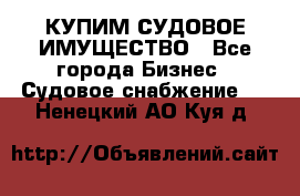 КУПИМ СУДОВОЕ ИМУЩЕСТВО - Все города Бизнес » Судовое снабжение   . Ненецкий АО,Куя д.